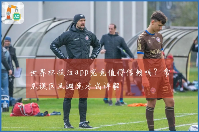 世界杯投注app究竟值得信赖吗？常见误区及避免方式详解