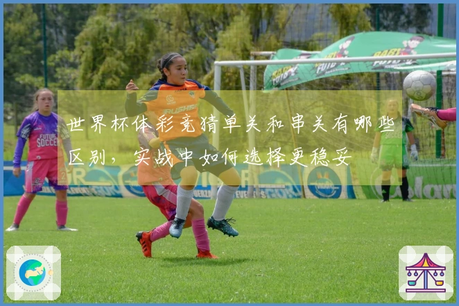 世界杯体彩竞猜单关和串关有哪些区别，实战中如何选择更稳妥
