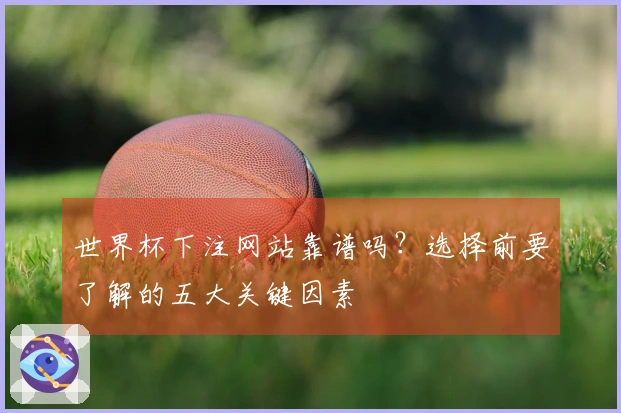 世界杯下注网站靠谱吗？选择前要了解的五大关键因素