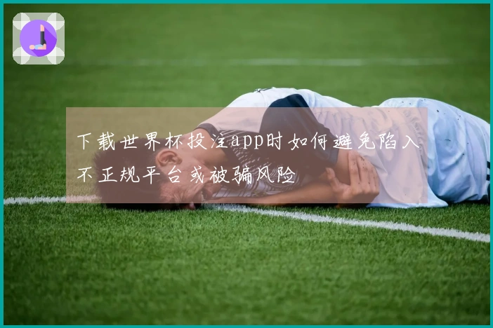 下载世界杯投注app时如何避免陷入不正规平台或被骗风险