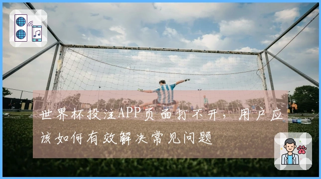 世界杯投注APP页面打不开，用户应该如何有效解决常见问题